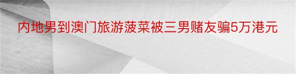 内地男到澳门旅游菠菜被三男赌友骗5万港元