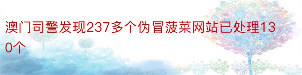 澳门司警发现237多个伪冒菠菜网站已处理130个