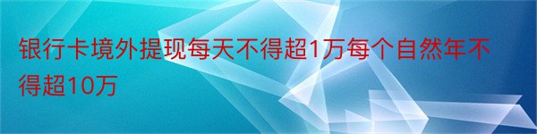 银行卡境外提现每天不得超1万每个自然年不得超10万