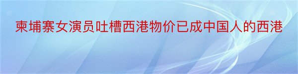 柬埔寨女演员吐槽西港物价已成中国人的西港