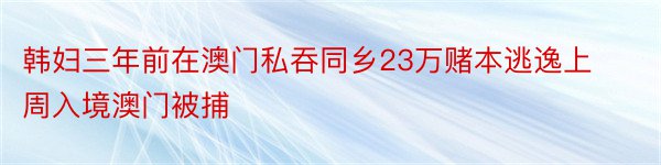 韩妇三年前在澳门私吞同乡23万赌本逃逸上周入境澳门被捕