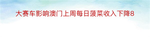 大赛车影响澳门上周每日菠菜收入下降8