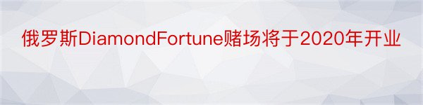 俄罗斯DiamondFortune赌场将于2020年开业