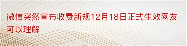 微信突然宣布收费新规12月18日正式生效网友可以理解