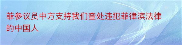 菲参议员中方支持我们查处违犯菲律滨法律的中国人