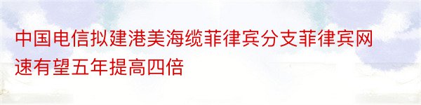 中国电信拟建港美海缆菲律宾分支菲律宾网速有望五年提高四倍