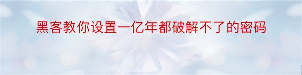 黑客教你设置一亿年都破解不了的密码