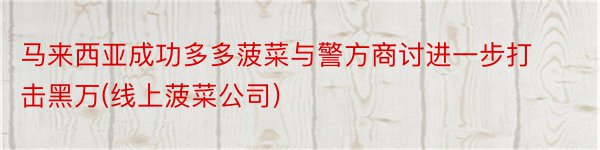 马来西亚成功多多菠菜与警方商讨进一步打击黑万(线上菠菜公司)