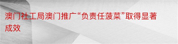 澳门社工局澳门推广“负责任菠菜”取得显著成效