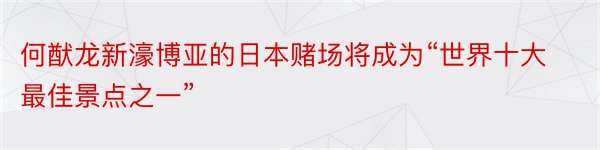 何猷龙新濠博亚的日本赌场将成为“世界十大最佳景点之一”