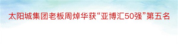 太阳城集团老板周焯华获“亚博汇50强”第五名