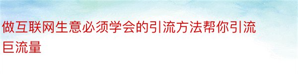 做互联网生意必须学会的引流方法帮你引流巨流量