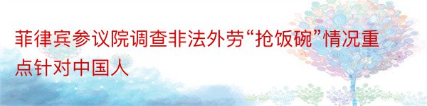 菲律宾参议院调查非法外劳“抢饭碗”情况重点针对中国人