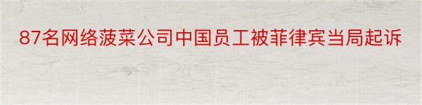 87名网络菠菜公司中国员工被菲律宾当局起诉