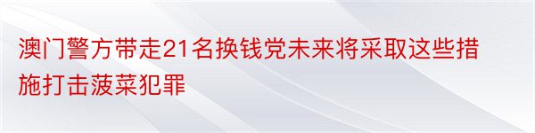 澳门警方带走21名换钱党未来将采取这些措施打击菠菜犯罪