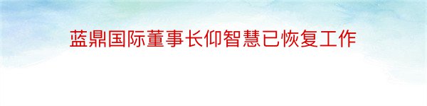 蓝鼎国际董事长仰智慧已恢复工作