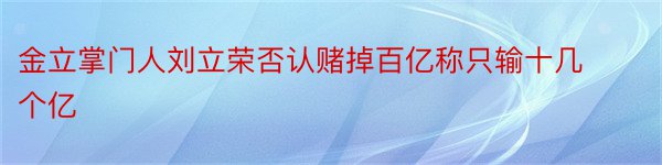 金立掌门人刘立荣否认赌掉百亿称只输十几个亿