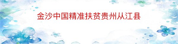 金沙中国精准扶贫贵州从江县