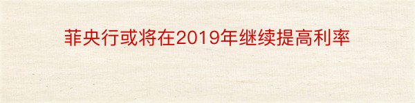 菲央行或将在2019年继续提高利率