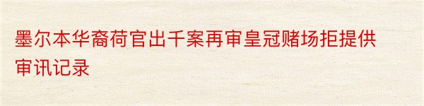 墨尔本华裔荷官出千案再审皇冠赌场拒提供审讯记录