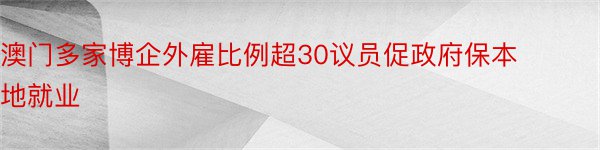 澳门多家博企外雇比例超30议员促政府保本地就业