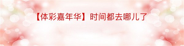 【体彩嘉年华】时间都去哪儿了