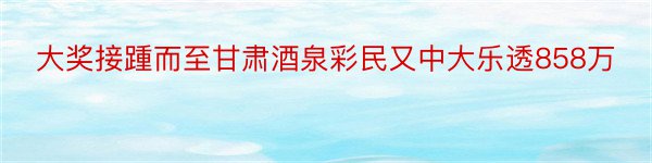 大奖接踵而至甘肃酒泉彩民又中大乐透858万