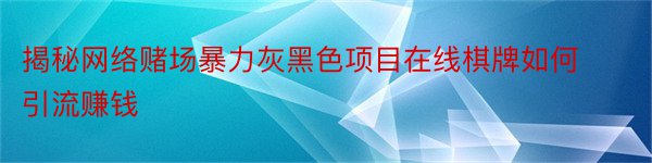 揭秘网络赌场暴力灰黑色项目在线棋牌如何引流赚钱