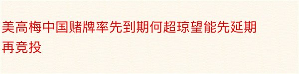 美高梅中国赌牌率先到期何超琼望能先延期再竞投