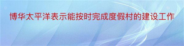 博华太平洋表示能按时完成度假村的建设工作