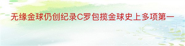 无缘金球仍创纪录C罗包揽金球史上多项第一