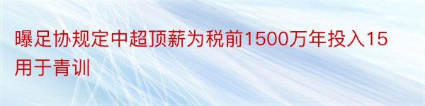 曝足协规定中超顶薪为税前1500万年投入15用于青训