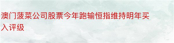 澳门菠菜公司股票今年跑输恒指维持明年买入评级