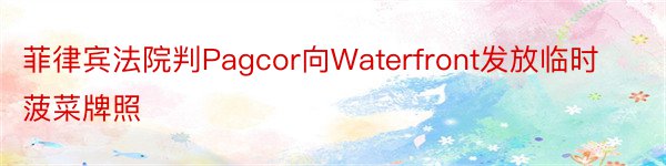 菲律宾法院判Pagcor向Waterfront发放临时菠菜牌照