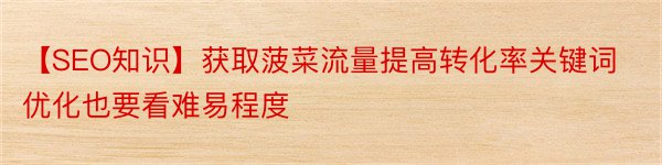 【SEO知识】获取菠菜流量提高转化率关键词优化也要看难易程度