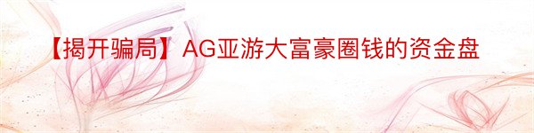 【揭开骗局】AG亚游大富豪圈钱的资金盘