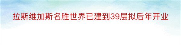 拉斯维加斯名胜世界已建到39层拟后年开业