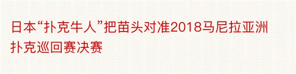 日本“扑克牛人”把苗头对准2018马尼拉亚洲扑克巡回赛决赛