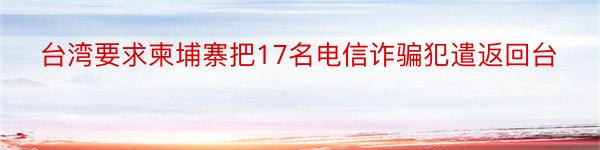 台湾要求柬埔寨把17名电信诈骗犯遣返回台