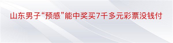 山东男子“预感”能中奖买7千多元彩票没钱付