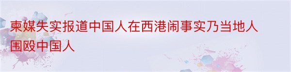 柬媒失实报道中国人在西港闹事实乃当地人围殴中国人