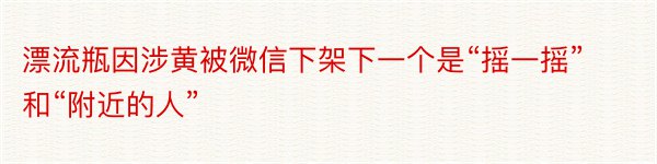 漂流瓶因涉黄被微信下架下一个是“摇一摇”和“附近的人”