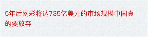 5年后网彩将达735亿美元的市场规模中国真的要放弃