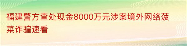 福建警方查处现金8000万元涉案境外网络菠菜诈骗速看