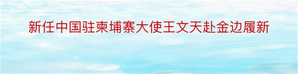 新任中国驻柬埔寨大使王文天赴金边履新