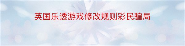 英国乐透游戏修改规则彩民骗局