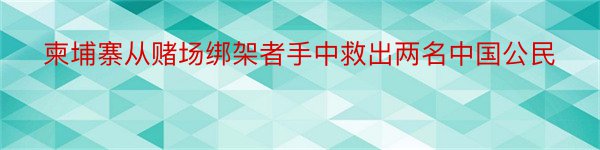 柬埔寨从赌场绑架者手中救出两名中国公民