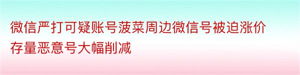 微信严打可疑账号菠菜周边微信号被迫涨价存量恶意号大幅削减