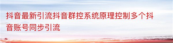 抖音最新引流抖音群控系统原理控制多个抖音账号同步引流