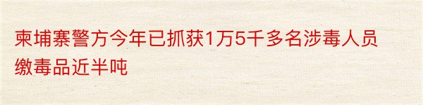 柬埔寨警方今年已抓获1万5千多名涉毒人员缴毒品近半吨